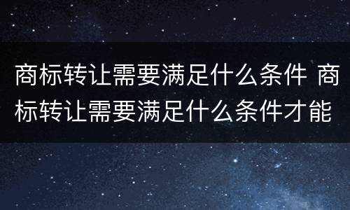 商标转让需要满足什么条件 商标转让需要满足什么条件才能转让