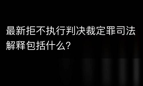 最新拒不执行判决裁定罪司法解释包括什么？