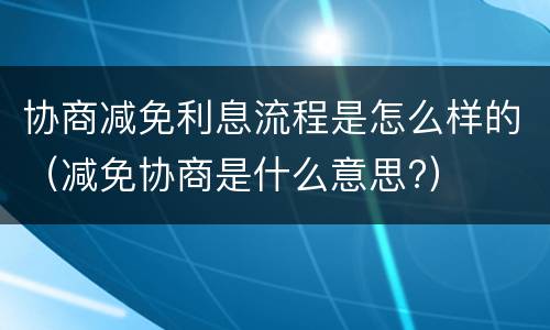 协商减免利息流程是怎么样的（减免协商是什么意思?）