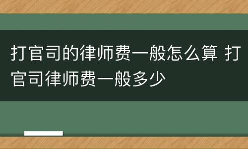 打官司的律师费一般怎么算 打官司律师费一般多少