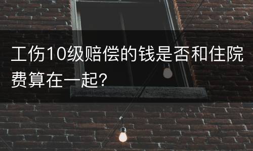 工伤10级赔偿的钱是否和住院费算在一起？