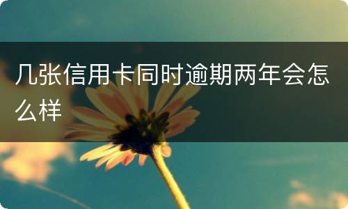 几张信用卡同时逾期两年会怎么样
