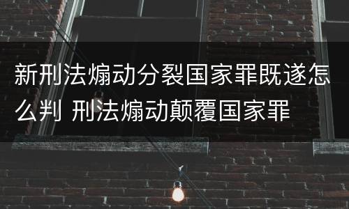 新刑法煽动分裂国家罪既遂怎么判 刑法煽动颠覆国家罪