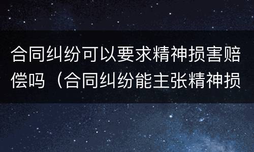 合同纠纷可以要求精神损害赔偿吗（合同纠纷能主张精神损害赔偿吗）