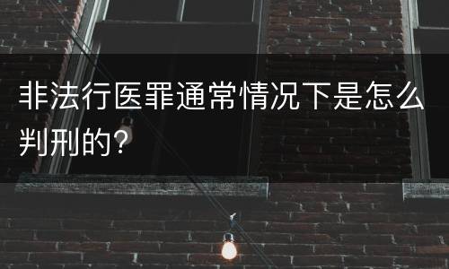 非法行医罪通常情况下是怎么判刑的?