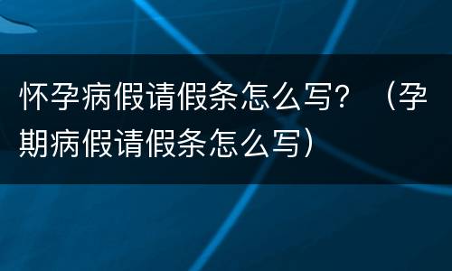 怀孕病假请假条怎么写？（孕期病假请假条怎么写）