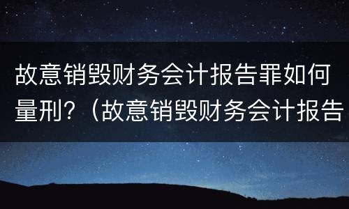 故意销毁财务会计报告罪如何量刑?（故意销毁财务会计报告罪如何量刑的）