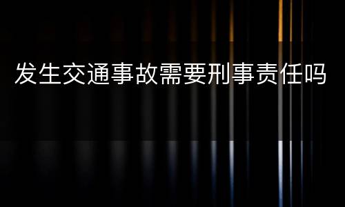 发生交通事故需要刑事责任吗