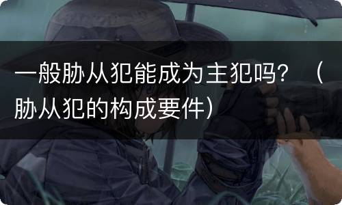 一般胁从犯能成为主犯吗？（胁从犯的构成要件）