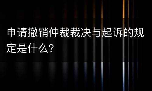 申请撤销仲裁裁决与起诉的规定是什么？