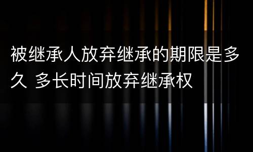 被继承人放弃继承的期限是多久 多长时间放弃继承权