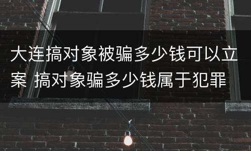 大连搞对象被骗多少钱可以立案 搞对象骗多少钱属于犯罪