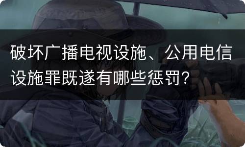 破坏广播电视设施、公用电信设施罪既遂有哪些惩罚？