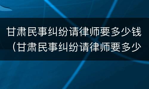 甘肃民事纠纷请律师要多少钱（甘肃民事纠纷请律师要多少钱费用）
