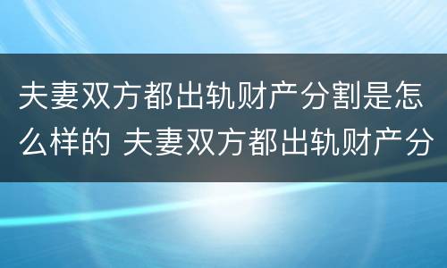 夫妻双方都出轨财产分割是怎么样的 夫妻双方都出轨财产分割是怎么样的行为