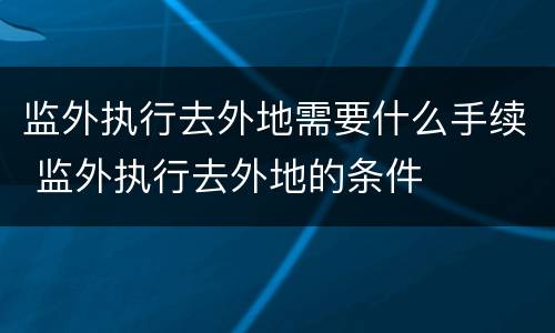 监外执行去外地需要什么手续 监外执行去外地的条件