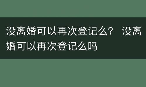 没离婚可以再次登记么？ 没离婚可以再次登记么吗