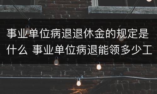 事业单位病退退休金的规定是什么 事业单位病退能领多少工资待遇