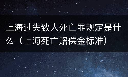 上海过失致人死亡罪规定是什么（上海死亡赔偿金标准）