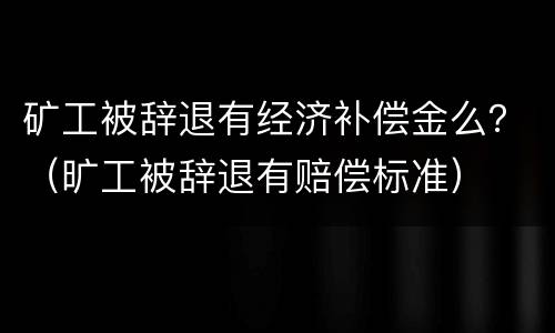 矿工被辞退有经济补偿金么？（旷工被辞退有赔偿标准）