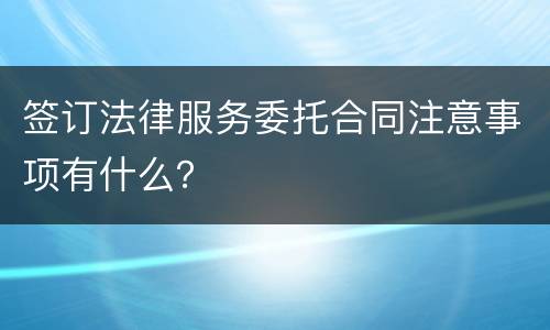 签订法律服务委托合同注意事项有什么？