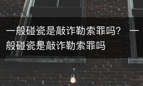 一般碰瓷是敲诈勒索罪吗？ 一般碰瓷是敲诈勒索罪吗