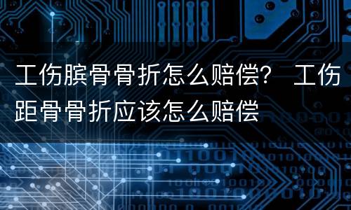 工伤膑骨骨折怎么赔偿？ 工伤距骨骨折应该怎么赔偿