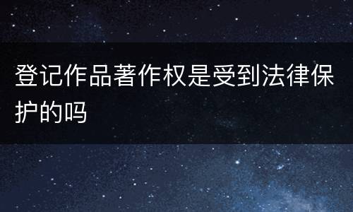 登记作品著作权是受到法律保护的吗