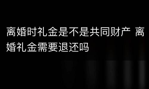 离婚时礼金是不是共同财产 离婚礼金需要退还吗