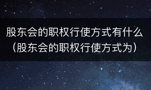 股东会的职权行使方式有什么（股东会的职权行使方式为）