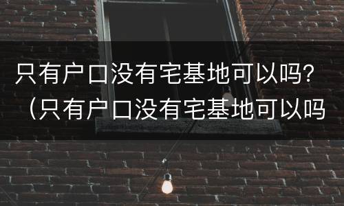 只有户口没有宅基地可以吗？（只有户口没有宅基地可以吗）
