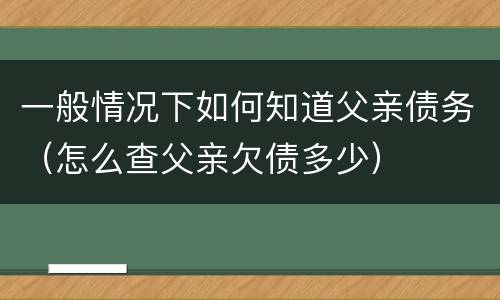 一般情况下如何知道父亲债务（怎么查父亲欠债多少）