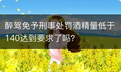醉驾免予刑事处罚酒精量低于140达到要求了吗？