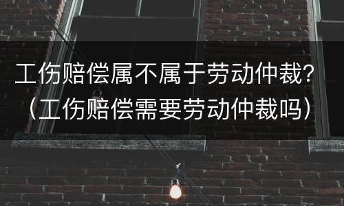 工伤赔偿属不属于劳动仲裁？（工伤赔偿需要劳动仲裁吗）