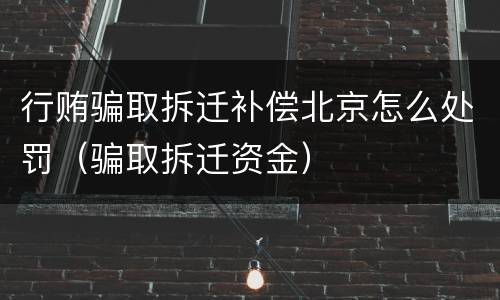 行贿骗取拆迁补偿北京怎么处罚（骗取拆迁资金）