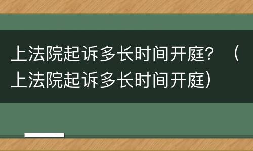 上法院起诉多长时间开庭？（上法院起诉多长时间开庭）