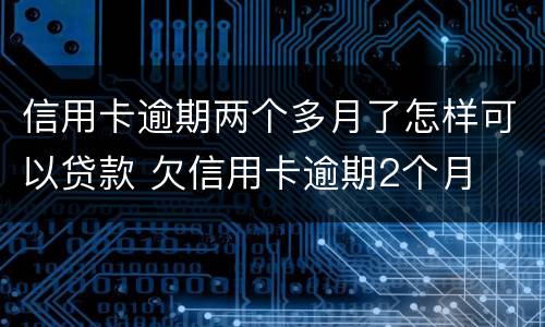 信用卡逾期两个多月了怎样可以贷款 欠信用卡逾期2个月