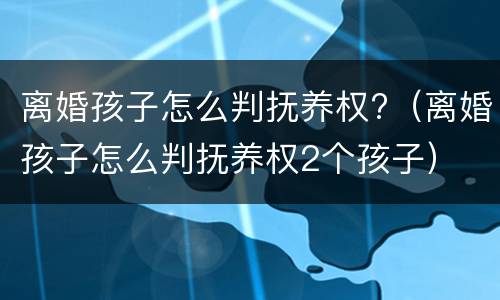 离婚孩子怎么判抚养权?（离婚孩子怎么判抚养权2个孩子）