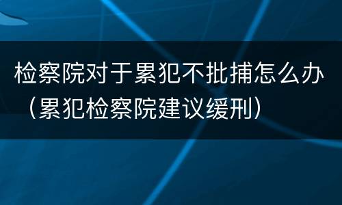 检察院对于累犯不批捕怎么办（累犯检察院建议缓刑）