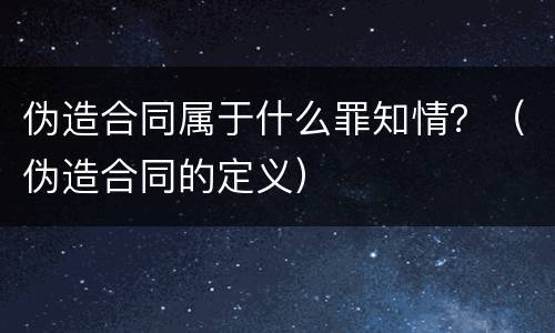 伪造合同属于什么罪知情？（伪造合同的定义）