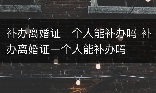 补办离婚证一个人能补办吗 补办离婚证一个人能补办吗