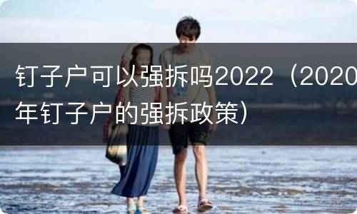 钉子户可以强拆吗2022（2020年钉子户的强拆政策）