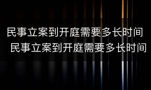民事立案到开庭需要多长时间 民事立案到开庭需要多长时间判决