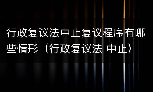 行政复议法中止复议程序有哪些情形（行政复议法 中止）