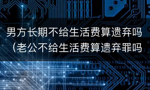 男方长期不给生活费算遗弃吗（老公不给生活费算遗弃罪吗）