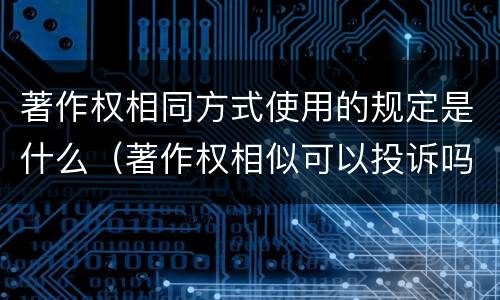 著作权相同方式使用的规定是什么（著作权相似可以投诉吗）