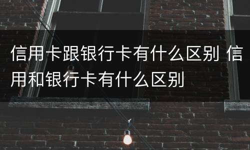 信用卡跟银行卡有什么区别 信用和银行卡有什么区别