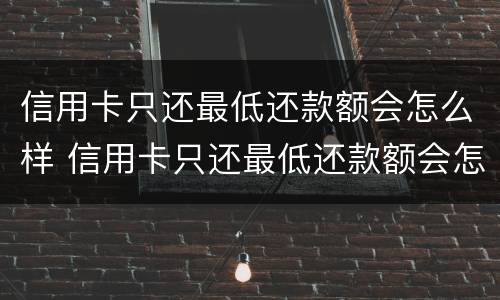 信用卡只还最低还款额会怎么样 信用卡只还最低还款额会怎么样吗