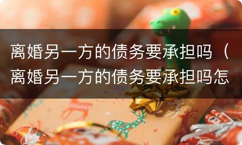 离婚另一方的债务要承担吗（离婚另一方的债务要承担吗怎么办）