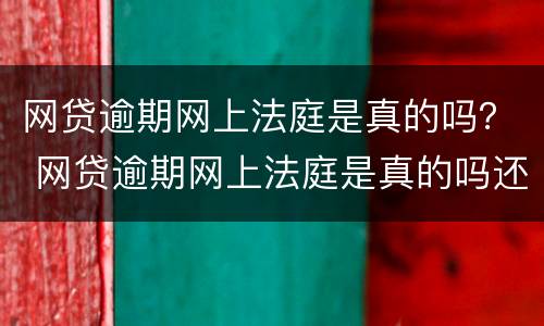 网贷逾期网上法庭是真的吗？ 网贷逾期网上法庭是真的吗还是假的